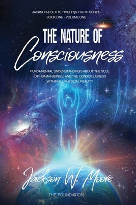 The Nature Of Consciousness: Fundamental Understandings About The Soul Of Human-Beings And The Consciousness Within All Physical Reality by Moore, Jackson W.