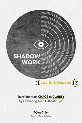Shadow Work for Hot Messes: Transform from Chaos to Clarity by Embracing Your Authentic Self by Em, Mandi