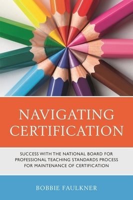 Navigating Certification: Success with the National Board for Professional Teaching Standards Process for Maintenance of Certification by Faulkner, Bobbie