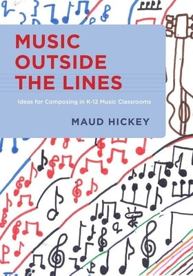 Music Outside the Lines: Ideas for Composing Music in K-12 Music Classrooms by Hickey, Maud