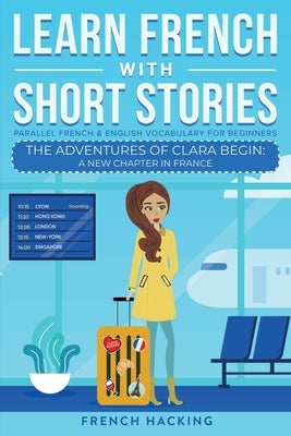 Learn French With Short Stories - Parallel French & English Vocabulary for Beginners. The Adventures of Clara Begin: A New Chapter in France by French Hacking