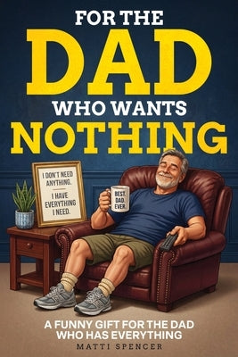 For The Dad Who Wants Nothing: A Funny Gift for the Dad Who Has Everything - Dad Sayings, Dad Logic & the Habits That Make Dads... Dads by Spencer, Matti