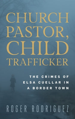 Church Pastor, Child Trafficker: The Crimes of Elsa Cuellar in a Border Town by Rodriguez, Roger