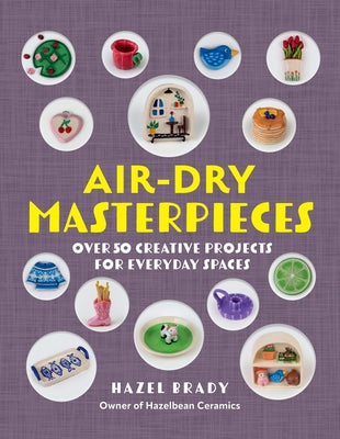 Air-Dry Masterpieces: Over 50 Creative Projects for Everyday Spaces by Brady, Hazel