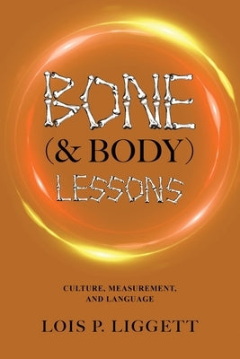 Bone (& Body) Lessons: Culture, Measurement, and Language by Liggett, Lois P.