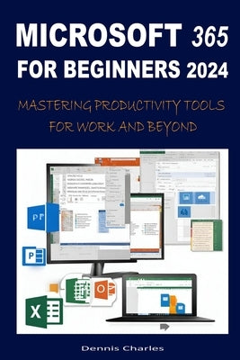 Microsoft 365 for Beginners 2024: Mastering Productivity Tools for Work and Beyond by Charles, Dennis