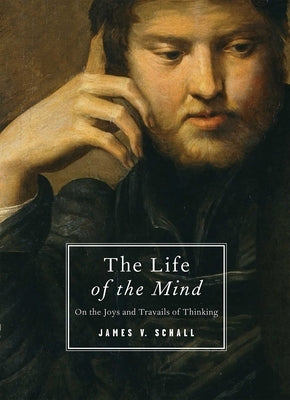 The Life of the Mind: On the Joys and Travails of Thinking by Schall, James V.