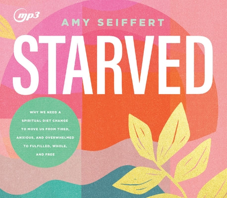 Starved: Why We Need a Spiritual Diet Change to Move Us from Tired, Anxious, and Overwhelmed to Fulfilled, Whole, and Free by Seiffert, Amy
