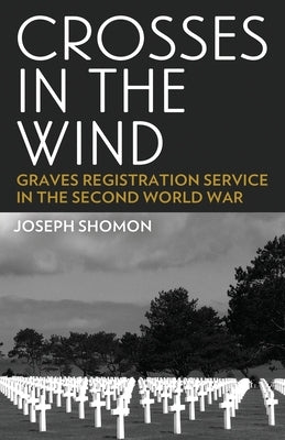 Crosses In The Wind: Graves Registration Service in the Second World War by Shomon, Joseph