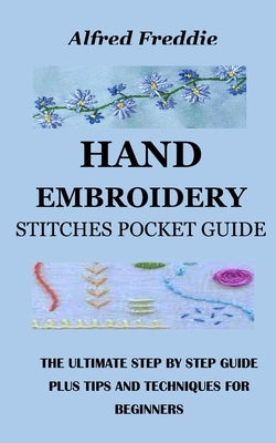 Hand Embroidery Stitches Pocket Guide: The Ultimate Step by Step Guide Plus Tips and Techniques for Beginners by Freddie, Alfred