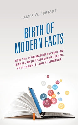 Birth of Modern Facts: How the Information Revolution Transformed Academic Research, Governments, and Businesses by Cortada, James W.