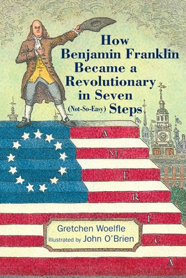 How Benjamin Franklin Became a Revolutionary in Seven (Not-So-Easy) Steps by Woelfle, Gretchen