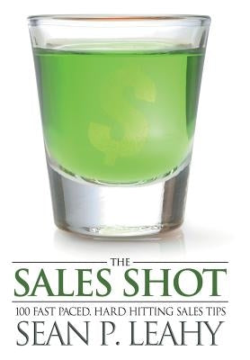 The Sales Shot: 100 Fast Paced, Hard Hitting Sales Tips by Leahy, Sean P.