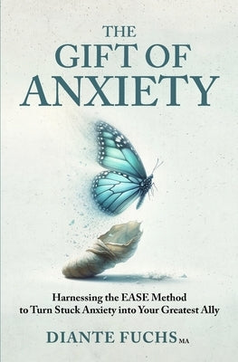 The Gift of Anxiety: Harnessing the EASE Method to Turn Stuck Anxiety into Your Greatest Ally by Fuchs, Diante