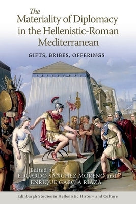 The Materiality of Diplomacy in the Hellenistic-Roman Mediterranean: Gifts, Bribes, Offerings by S?nchez Moreno, Eduardo