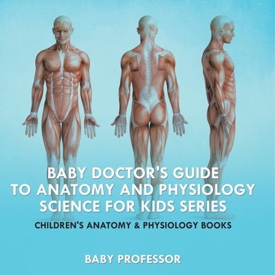 Baby Doctor's Guide To Anatomy and Physiology: Science for Kids Series - Children's Anatomy & Physiology Books by Baby Professor