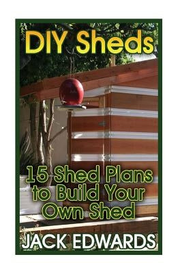 DIY Sheds: 15 Shed Plans to Build Your Own Shed: (How to Build a Shed, DIY Shed Plans) by Edwards, Jack