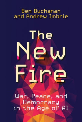 The New Fire: War, Peace, and Democracy in the Age of AI by Buchanan, Ben