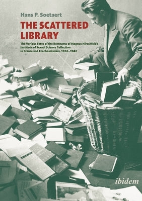 The Scattered Library: The Various Fates of the Remnants of Magnus Hirschfeld's Institute of Sexual Science Collection in France and Czechosl by Soetaert, Hans P.