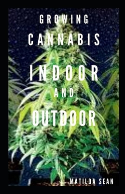 Growing Cannabis Indoor and Outdoor: Beginners guide on growing cannabis/Marijuana both indoor and outdoor by Sean, Matilda