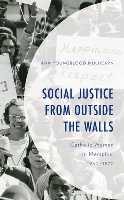 Social Justice from Outside the Walls: Catholic Women in Memphis, 1950-1970 by Mulhearn, Ann Youngblood