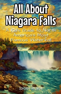 All About Niagara Falls: A Kid's Guide to North America's Most Famous Waterfall by Rukh, Shah