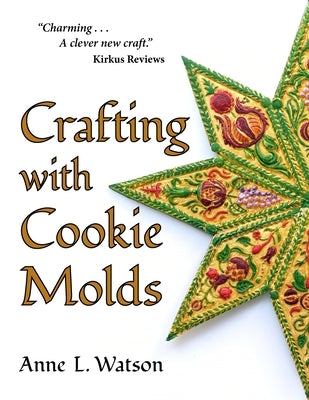 Crafting with Cookie Molds: Polymer Clay Mixed Media Projects to Beautify Your Home, Give as Gifts, and Celebrate the Holidays by Watson, Anne L.