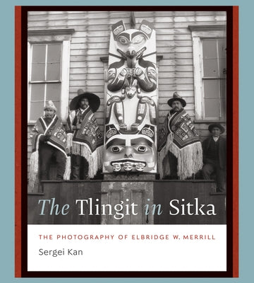The Tlingit in Sitka: The Photography of Elbridge W. Merrill by Kan, Sergei