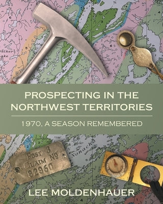 Prospecting in the Northwest Territories: 1970, A Season Remembered by Moldenhauer, Lee