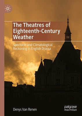 The Theatres of Eighteenth-Century Weather: Spectacle and Climatological Reckoning in English Drama by Van Renen, Denys