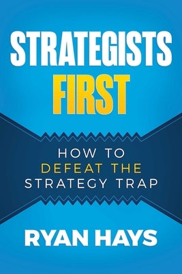 Strategists First: How to Defeat the Strategy Trap by Hays, Ryan