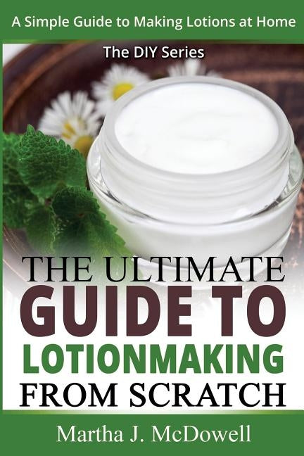 The Ultimate Guide To Lotion Making From Scratch: A Simple Guide To Making Soap At Home (The DIY Series) by McDowell, Martha J.