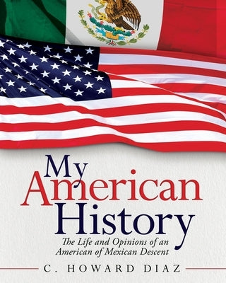 My American History: The Life and Opinions Of an American of Mexican Descent by Diaz, C. Howard