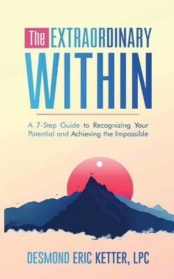 The Extraordinary Within: A 7-Step Guide to Recognizing Your Potential and Achieving the Impossible by Ketter, Desmond Eric