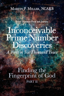 Inconceivable Prime Number Discoveries A First in Six Thousand Years: Finding the Fingerprint of God, Part II by Miller, Ncarb Martin P.