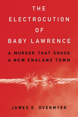 The Electrocution of Baby Lawrence: A Murder That Shook a New England Town by Overmyer, James E.