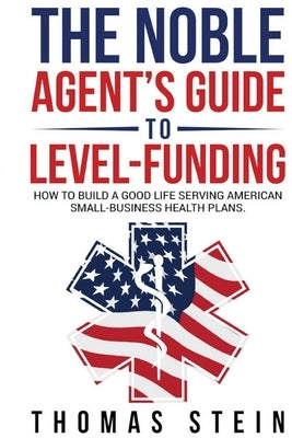 The Noble Agent's Guide to level Funding: How to build a good life serving American Small business health plans by Stein, Thomas