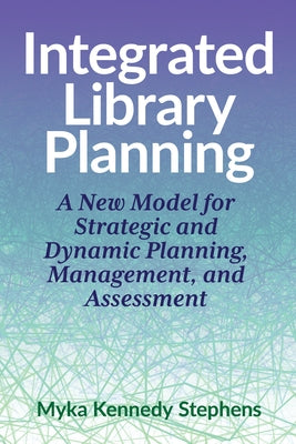 Integrated Library Planning:: A New Model for Strategic and Dynamic Planning, Management, and Assessment by Kennedy Stephens, Myka