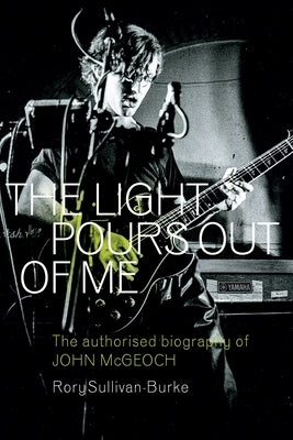 The Light Pours Out of Me: The Authorised Biography of John McGeoch by Sullivan-Burke, Rory