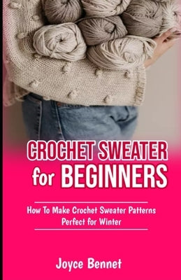 Crochet Sweater for Beginners: How To Make Crochet Sweater Patterns Perfect for Winter by Bennet, Joyce