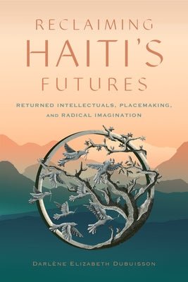 Reclaiming Haiti's Futures: Returned Intellectuals, Placemaking, and Radical Imagination by Dubuisson, Darl?ne Elizabeth