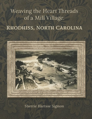 Weaving the Heart Threads of a Mill Village: Rhodhiss, North Carolina by Sigmon, Sherrie Hartsoe