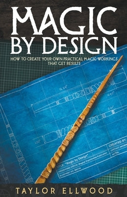 Magic by Design: How to Create your own Practical Magic Workings that get Results by Ellwood, Taylor