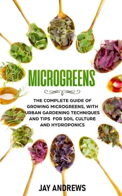 Microgreens: The Complete Guide of Growing Microgreens, with Urban Gardening Techniques and Tips for Soil Culture and Hydroponics by Andrews, Jay