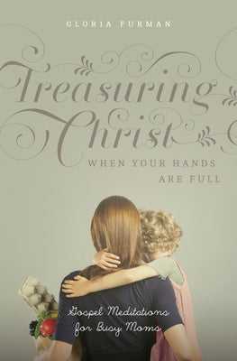 Treasuring Christ When Your Hands Are Full: Gospel Meditations for Busy Moms (with Study Questions) by Furman, Gloria
