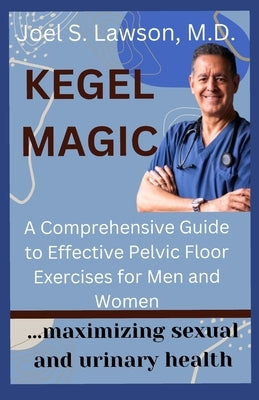 Kegel Magic: A Comprehensive Guide to Effective Pelvic Floor Exercises for Men and Women: Maximizing sexual and urinary health by Lawson, Joel