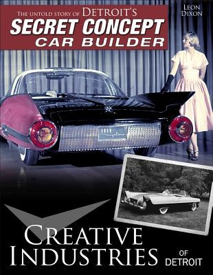 Creative Industries of Detroit: The Untold Story of Detroit's Secret Concept Car Builder by Dixon, Leon