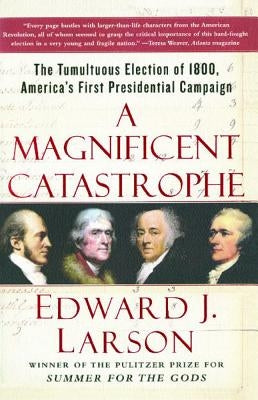 A Magnificent Catastrophe: The Tumultuous Election of 1800, America's First Presidential Campaign by Larson, Edward J.
