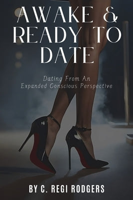 Awake & Ready to Date: Dating From an Expanded Conscious Perspective by Rodgers, C. Regi