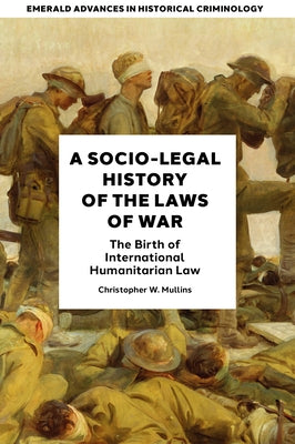 A Socio-Legal History of the Laws of War: The Birth of International Humanitarian Law by Mullins, Christopher W.